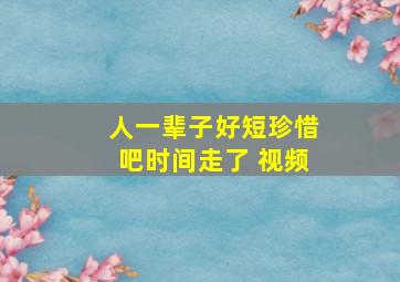 人一辈子好短珍惜吧时间走了 视频